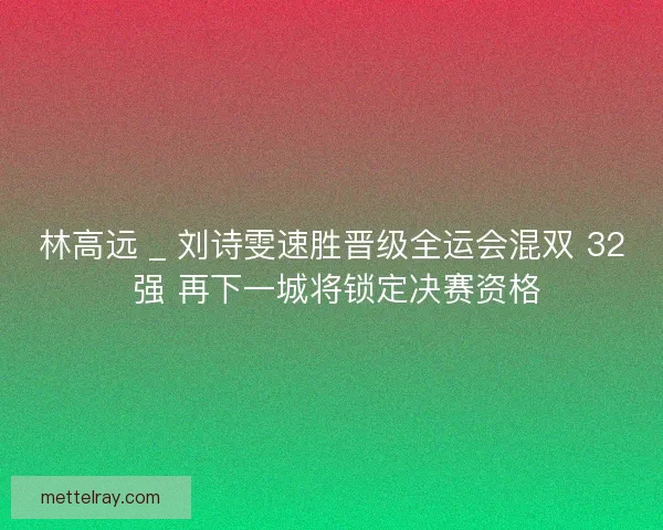 林高远 _ 刘诗雯速胜晋级全运会混双 32 强 再下一城将锁定决赛资格