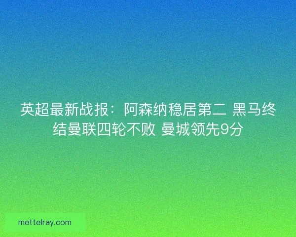 英超最新战报：阿森纳稳居第二 黑马终结曼联四轮不败 曼城领先9分
