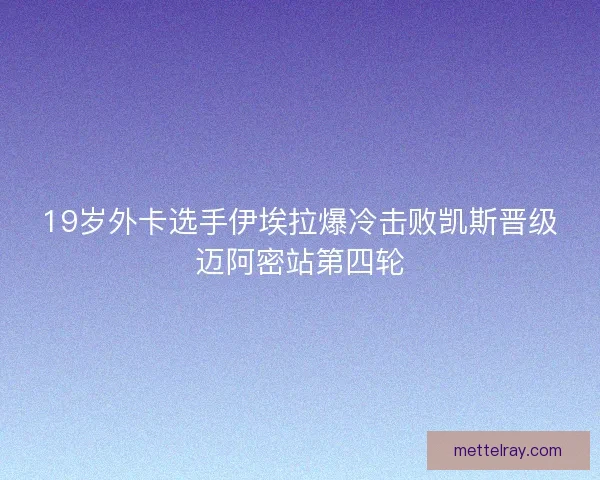 19岁外卡选手伊埃拉爆冷击败凯斯晋级迈阿密站第四轮