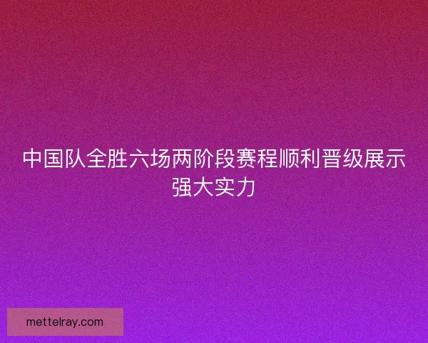 中国队全胜六场两阶段赛程顺利晋级展示强大实力