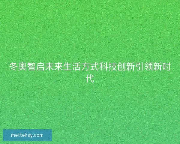 冬奥智启未来生活方式科技创新引领新时代