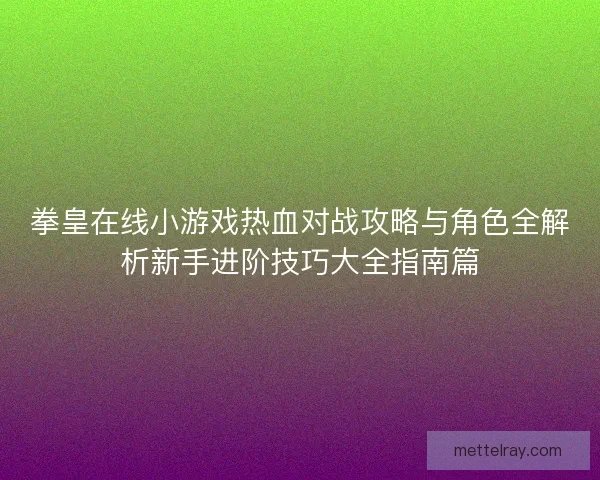 拳皇在线小游戏热血对战攻略与角色全解析新手进阶技巧大全指南篇