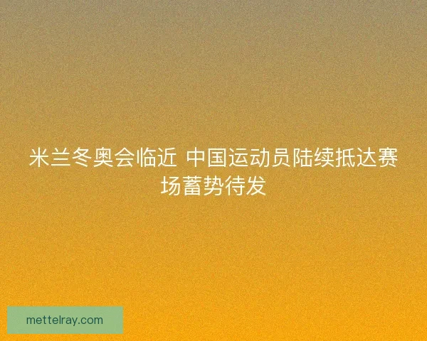 米兰冬奥会临近 中国运动员陆续抵达赛场蓄势待发
