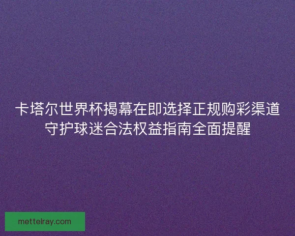 卡塔尔世界杯揭幕在即选择正规购彩渠道守护球迷合法权益指南全面提醒